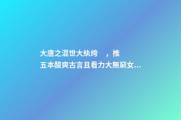 大唐之混世大紈绔，推五本酸爽古言且看力大無窮女主-第1張-觀點-玄機派